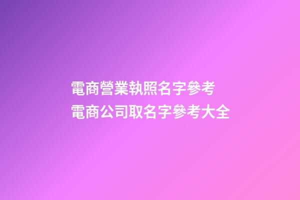 電商營業執照名字參考 電商公司取名字參考大全-第1張-公司起名-玄機派